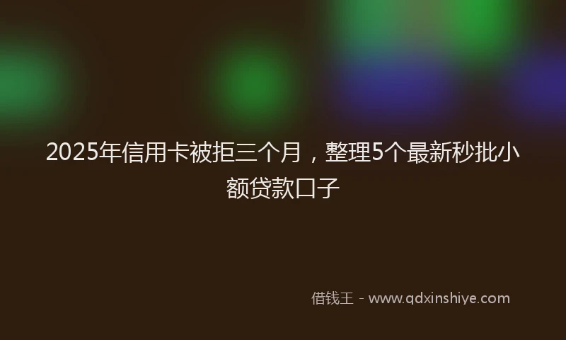 2025年信用卡被拒三个月，整理5个最新秒批小额贷款口子