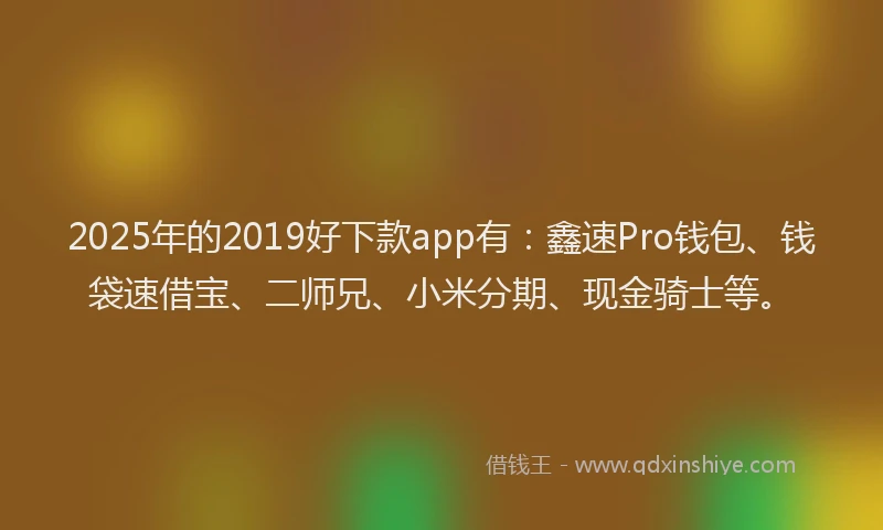 2025年的2019好下款app有：鑫速Pro钱包、钱袋速借宝、二师兄、小米分期、现金骑士等。