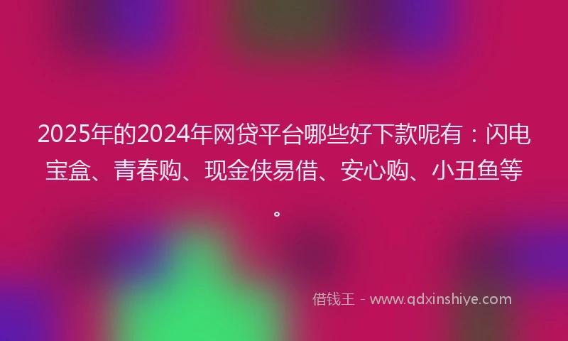 2025年的2024年网贷平台哪些好下款呢有：闪电宝盒、青春购、现金侠易借、安心购、小丑鱼等。