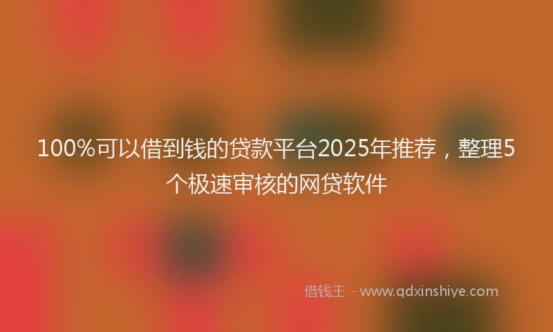 100%可以借到钱的贷款平台2025年推荐，整理5个极速审核的网贷软件