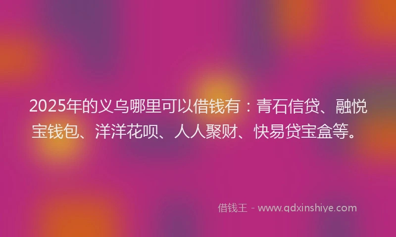 2025年的义乌哪里可以借钱有：青石信贷、融悦宝钱包、洋洋花呗、人人聚财、快易贷宝盒等。
