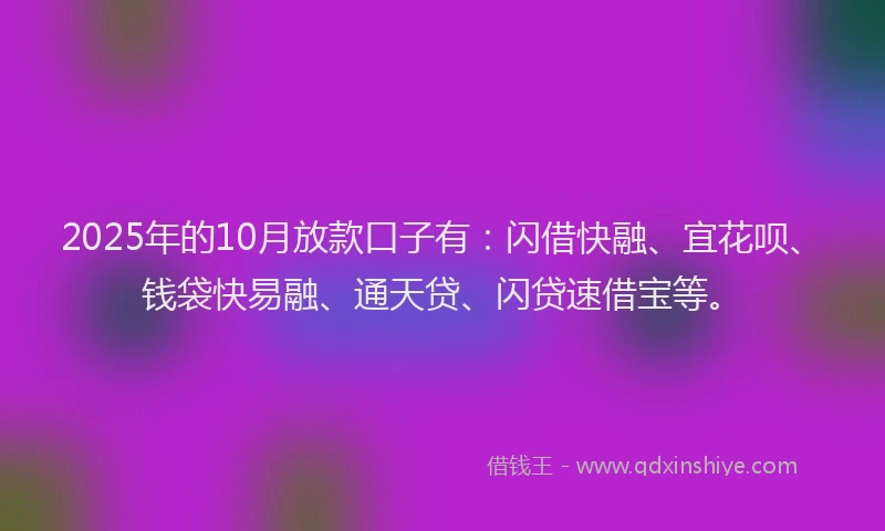2025年的10月放款口子有：闪借快融、宜花呗、钱袋快易融、通天贷、闪贷速借宝等。