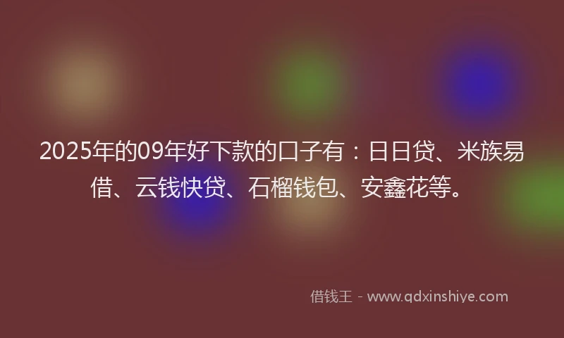 2025年的09年好下款的口子有：日日贷、米族易借、云钱快贷、石榴钱包、安鑫花等。