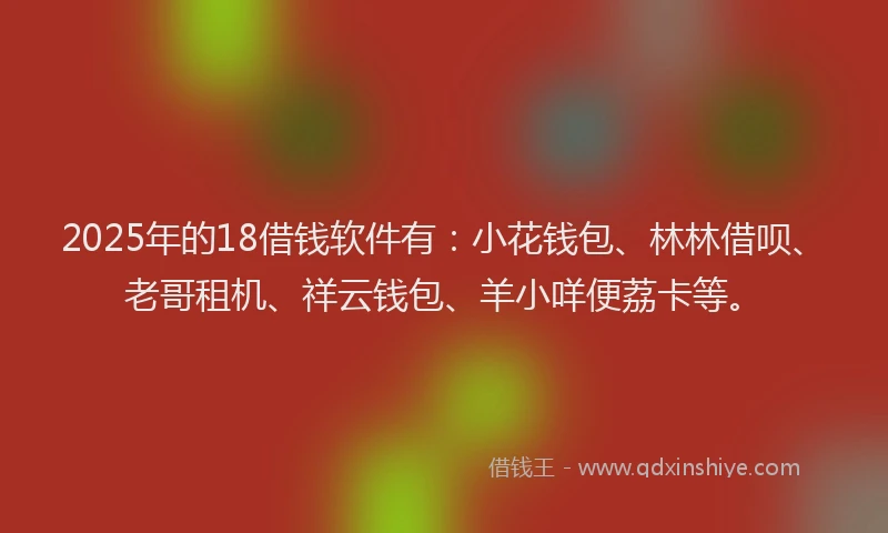 2025年的18借钱软件有：小花钱包、林林借呗、老哥租机、祥云钱包、羊小咩便荔卡等。