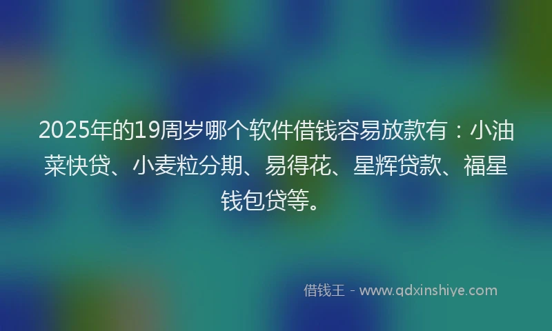 2025年的19周岁哪个软件借钱容易放款有：小油菜快贷、小麦粒分期、易得花、星辉贷款、福星钱包贷等。