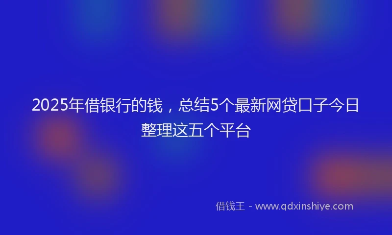 2025年借银行的钱，总结5个最新网贷口子今日整理这五个平台