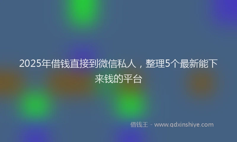 2025年借钱直接到微信私人，整理5个最新能下来钱的平台