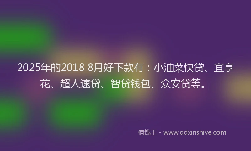 2025年的2018 8月好下款有：小油菜快贷、宜享花、超人速贷、智贷钱包、众安贷等。