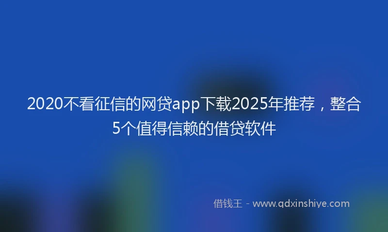 2020不看征信的网贷app下载2025年推荐，整合5个值得信赖的借贷软件