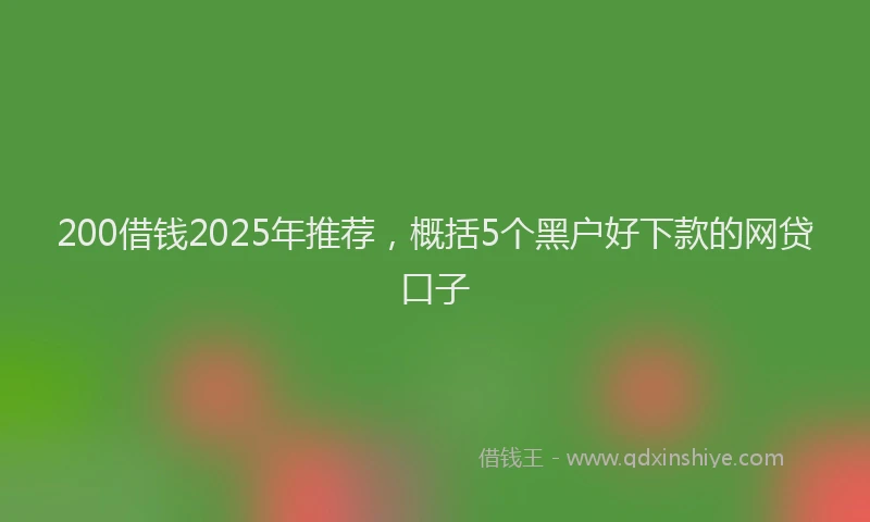 200借钱2025年推荐，概括5个黑户好下款的网贷口子