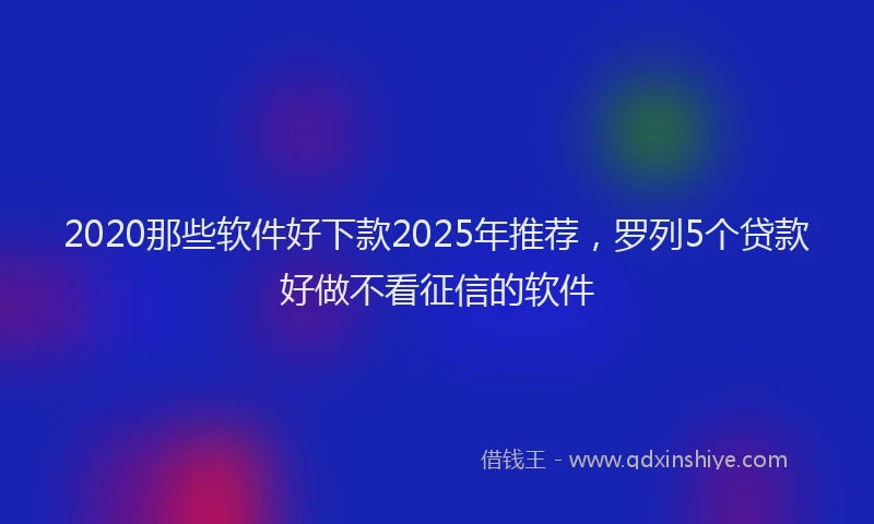 2020那些软件好下款2025年推荐，罗列5个贷款好做不看征信的软件