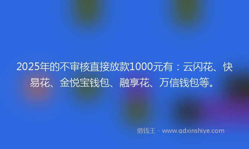 2025年的不审核直接放款1000元有：云闪花、快易花、金悦宝钱包、融享花、万信钱包等。