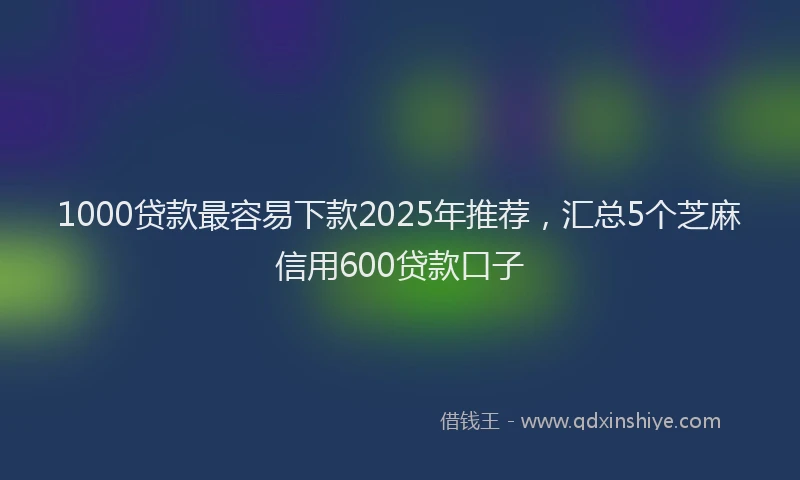 1000贷款最容易下款2025年推荐，汇总5个芝麻信用600贷款口子