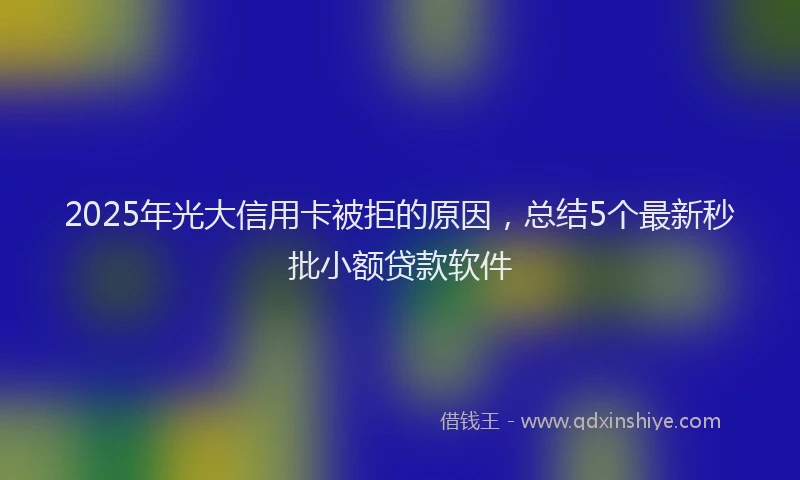 2025年光大信用卡被拒的原因，总结5个最新秒批小额贷款软件