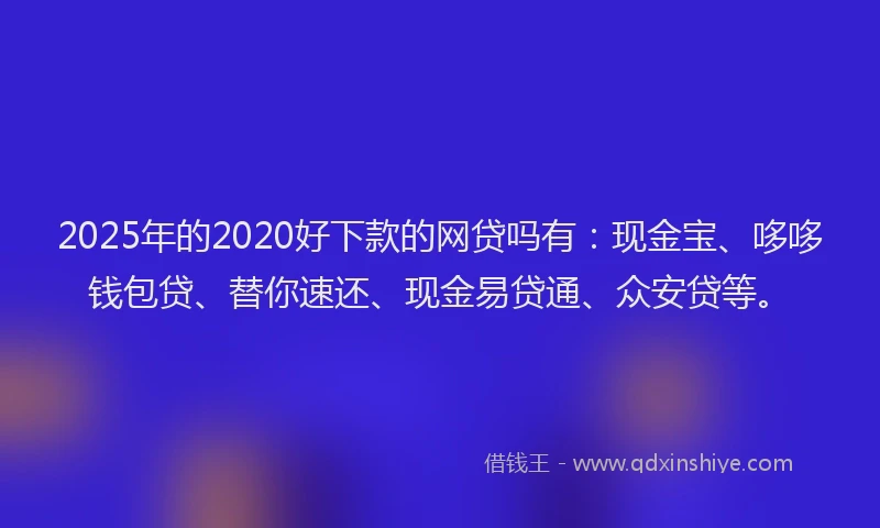 2025年的2020好下款的网贷吗有：现金宝、哆哆钱包贷、替你速还、现金易贷通、众安贷等。
