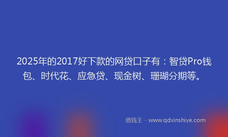 2025年的2017好下款的网贷口子有：智贷Pro钱包、时代花、应急贷、现金树、珊瑚分期等。
