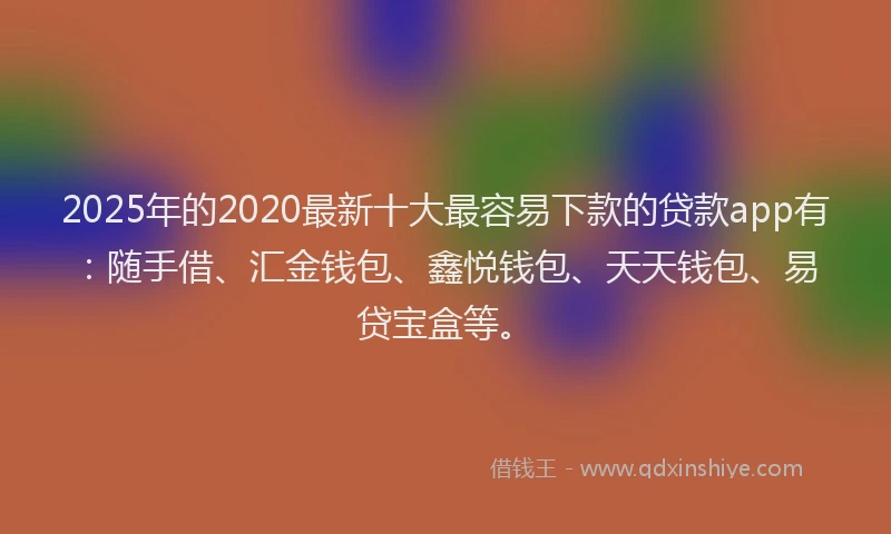 2025年的2020最新十大最容易下款的贷款app有：随手借、汇金钱包、鑫悦钱包、天天钱包、易贷宝盒等。