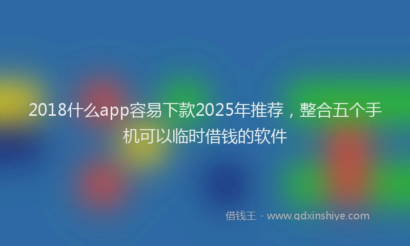 2018什么app容易下款2025年推荐，整合五个手机可以临时借钱的软件