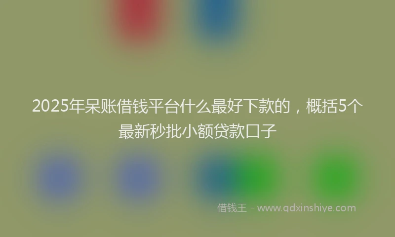 2025年呆账借钱平台什么最好下款的，概括5个最新秒批小额贷款口子