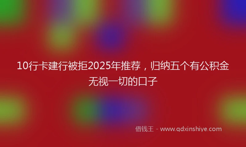 10行卡建行被拒2025年推荐，归纳五个有公积金无视一切的口子