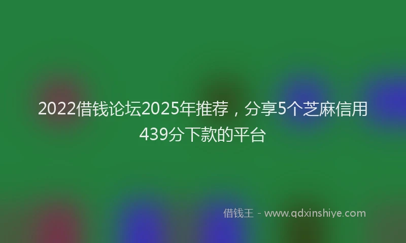 2022借钱论坛2025年推荐，分享5个芝麻信用439分下款的平台