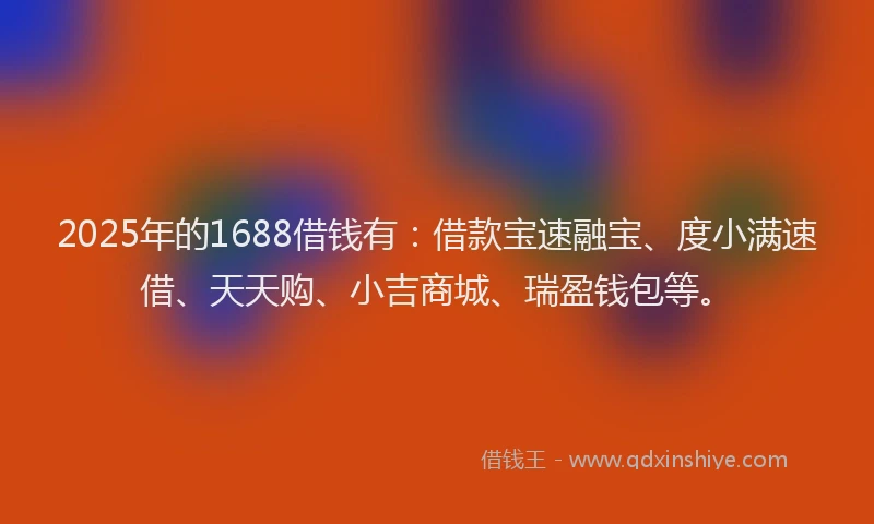 2025年的1688借钱有：借款宝速融宝、度小满速借、天天购、小吉商城、瑞盈钱包等。