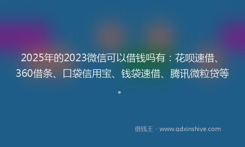2025年的2023微信可以借钱吗有：花呗速借、360借条、口袋信用宝、钱袋速借、腾讯微粒贷等。