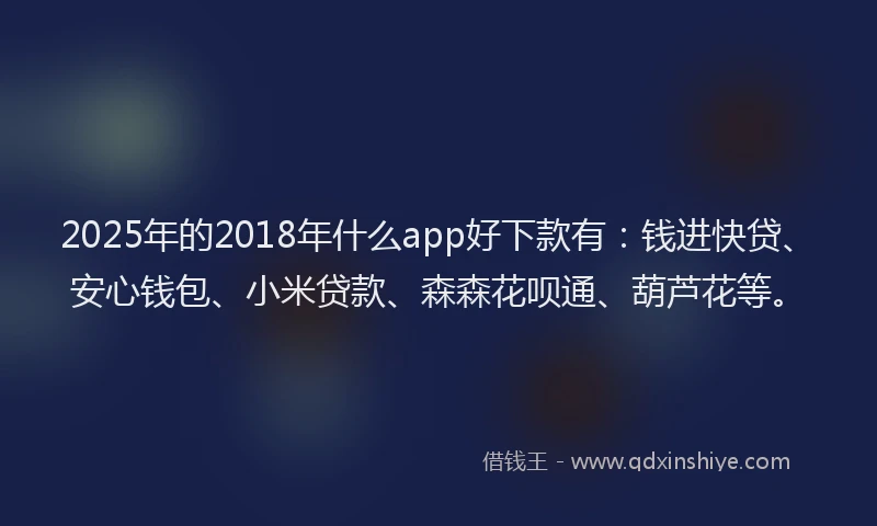 2025年的2018年什么app好下款有：钱进快贷、安心钱包、小米贷款、森森花呗通、葫芦花等。