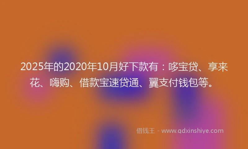 2025年的2020年10月好下款有：哆宝贷、享来花、嗨购、借款宝速贷通、翼支付钱包等。
