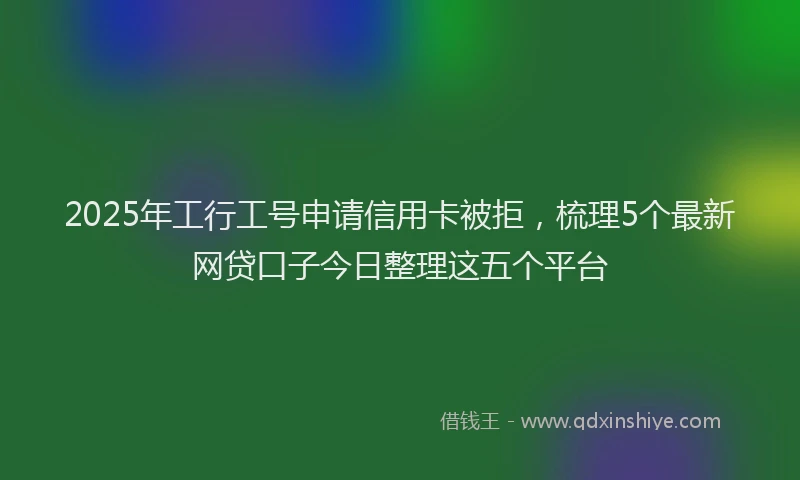 2025年工行工号申请信用卡被拒，梳理5个最新网贷口子今日整理这五个平台