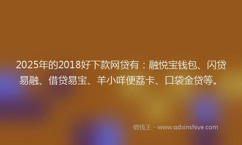 2025年的2018好下款网贷有：融悦宝钱包、闪贷易融、借贷易宝、羊小咩便荔卡、口袋金贷等。