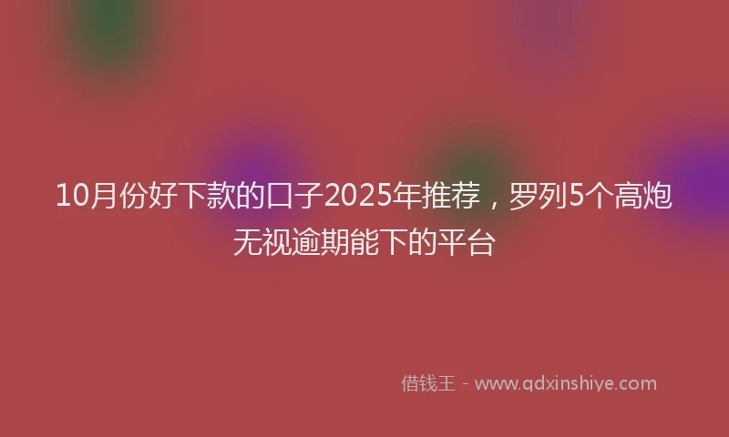 10月份好下款的口子2025年推荐，罗列5个高炮无视逾期能下的平台