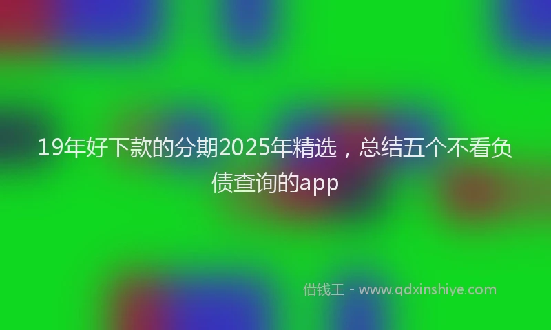 19年好下款的分期2025年精选，总结五个不看负债查询的app