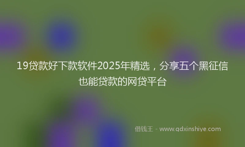 19贷款好下款软件2025年精选，分享五个黑征信也能贷款的网贷平台