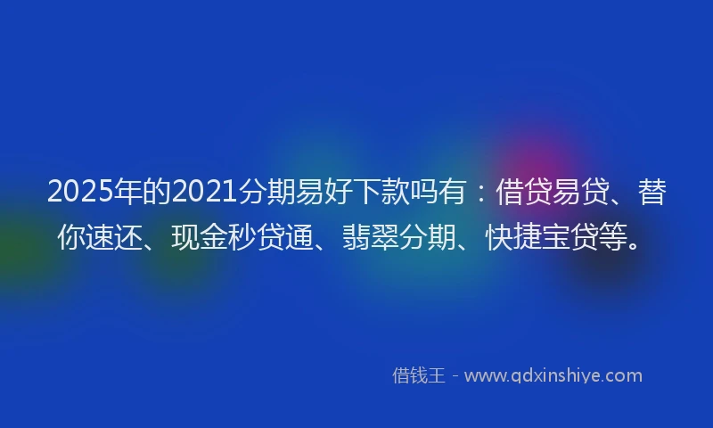 2025年的2021分期易好下款吗有：借贷易贷、替你速还、现金秒贷通、翡翠分期、快捷宝贷等。