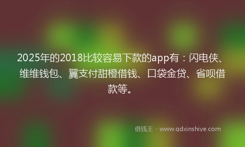 2025年的2018比较容易下款的app有：闪电侠、维维钱包、翼支付甜橙借钱、口袋金贷、省呗借款等。
