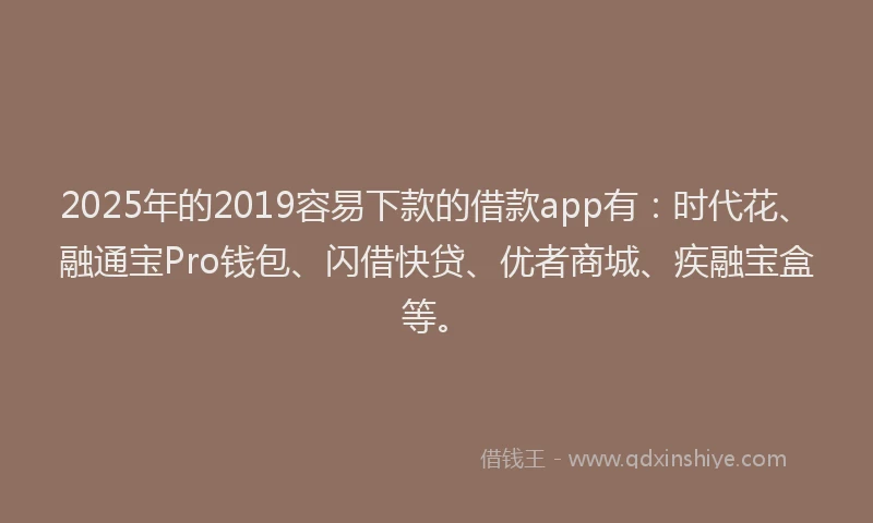 2025年的2019容易下款的借款app有：时代花、融通宝Pro钱包、闪借快贷、优者商城、疾融宝盒等。