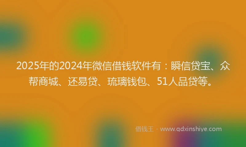 2025年的2024年微信借钱软件有：瞬信贷宝、众帮商城、还易贷、琉璃钱包、51人品贷等。