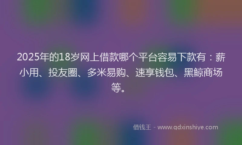 2025年的18岁网上借款哪个平台容易下款有：薪小用、投友圈、多米易购、速享钱包、黑鲸商场等。
