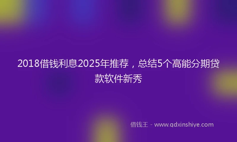 2018借钱利息2025年推荐，总结5个高能分期贷款软件新秀
