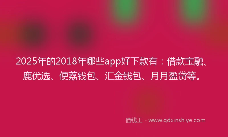 2025年的2018年哪些app好下款有：借款宝融、鹿优选、便荔钱包、汇金钱包、月月盈贷等。