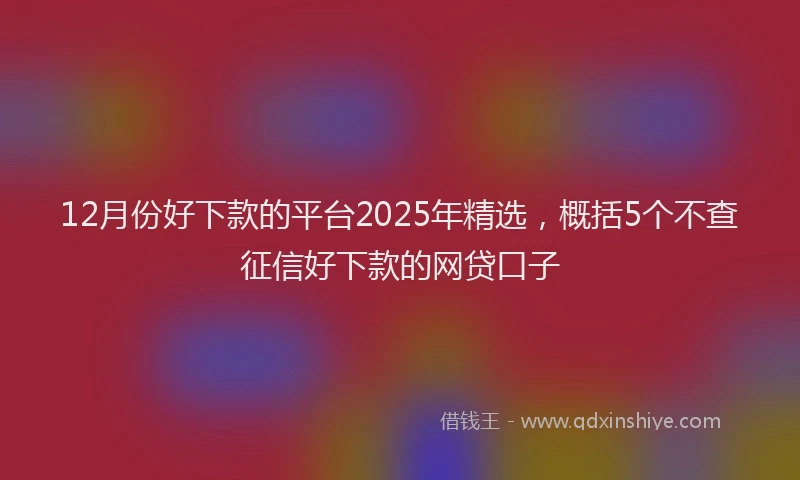 12月份好下款的平台2025年精选，概括5个不查征信好下款的网贷口子