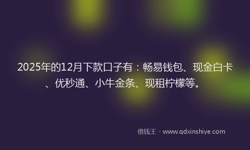 2025年的12月下款口子有：畅易钱包、现金白卡、优秒通、小牛金条、现租柠檬等。