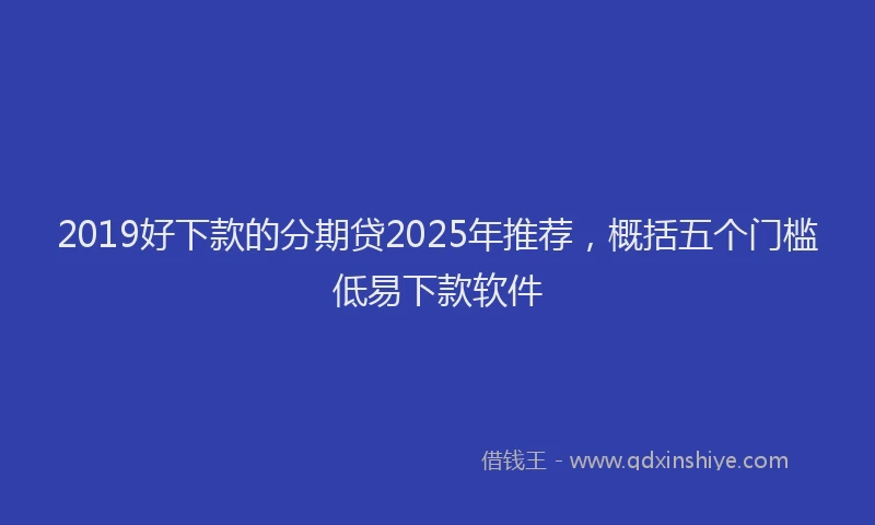 2019好下款的分期贷2025年推荐，概括五个门槛低易下款软件