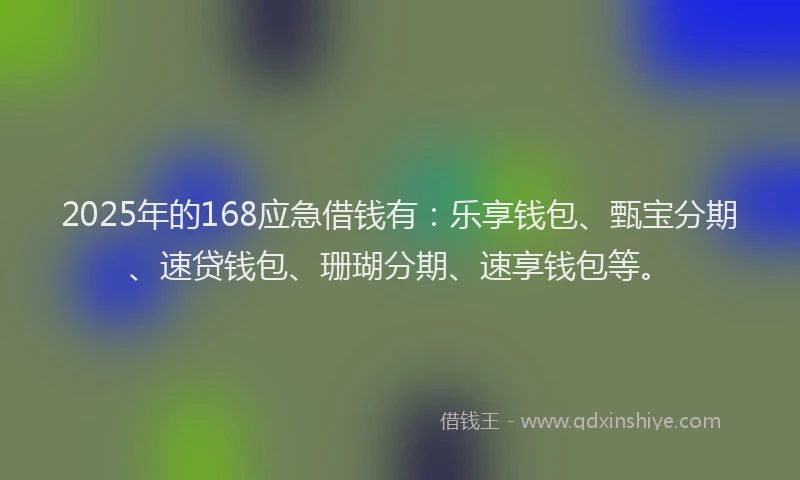 2025年的168应急借钱有：乐享钱包、甄宝分期、速贷钱包、珊瑚分期、速享钱包等。