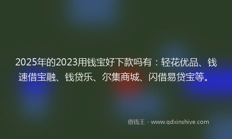 2025年的2023用钱宝好下款吗有：轻花优品、钱速借宝融、钱贷乐、尔集商城、闪借易贷宝等。