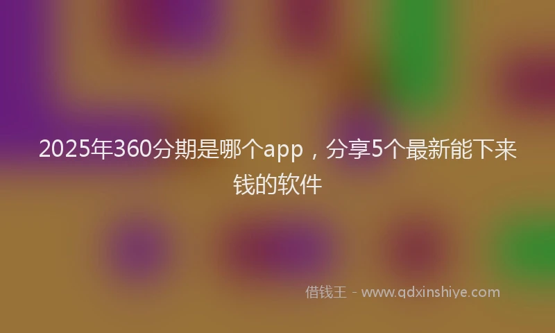 2025年360分期是哪个app，分享5个最新能下来钱的软件