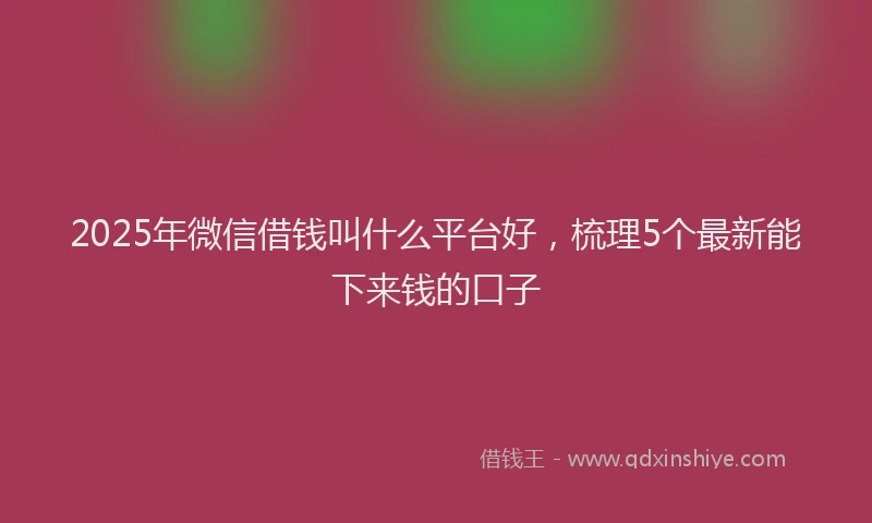 2025年微信借钱叫什么平台好，梳理5个最新能下来钱的口子