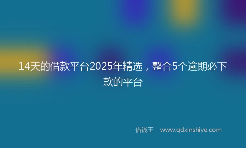 14天的借款平台2025年精选，整合5个逾期必下款的平台