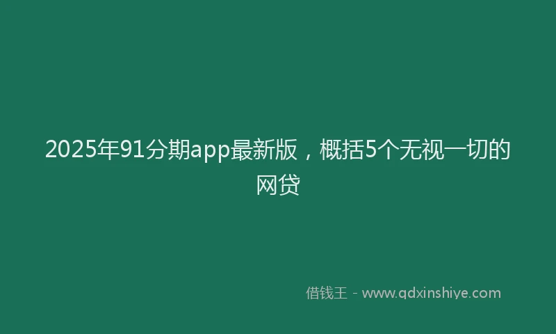 2025年91分期app最新版，概括5个无视一切的网贷